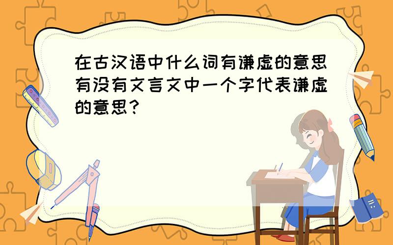 在古汉语中什么词有谦虚的意思有没有文言文中一个字代表谦虚的意思？