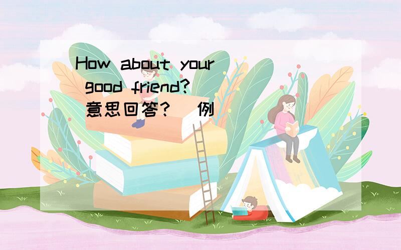 How about your good friend?  意思回答？（例）