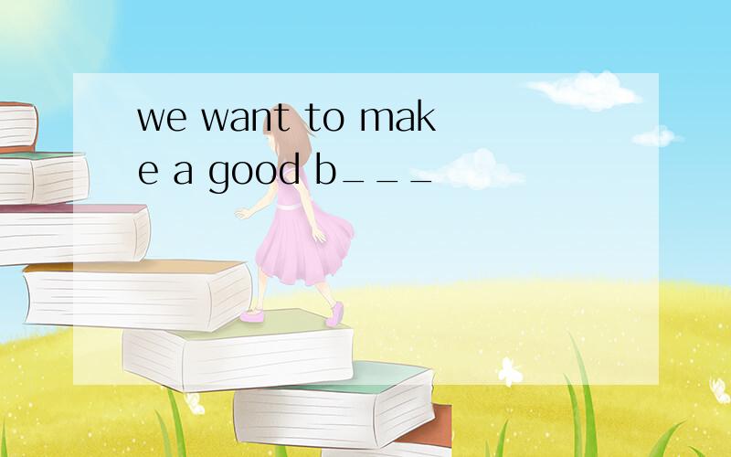 we want to make a good b___