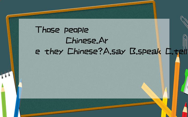 Those people ____ Chinese.Are they Chinese?A.say B.speak C.tell