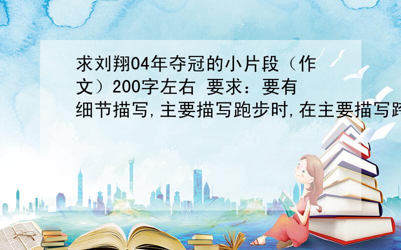 求刘翔04年夺冠的小片段（作文）200字左右 要求：要有细节描写,主要描写跑步时,在主要描写跨栏时,最好能有评论