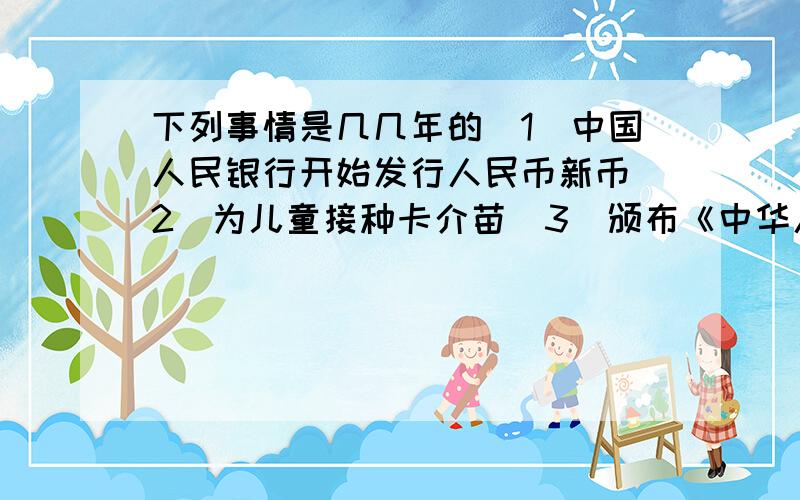下列事情是几几年的（1）中国人民银行开始发行人民币新币（2）为儿童接种卡介苗（3）颁布《中华人民共和国宪法》（4）中国人自己建造的武汉长江大桥落成（5）中国开始推行第一套广