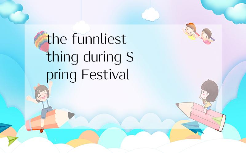 the funnliest thing during Spring Festival