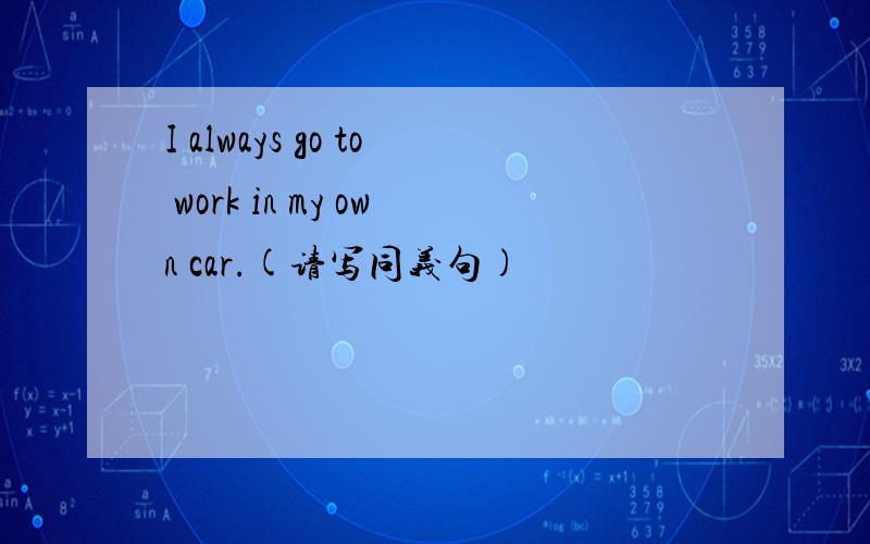 I always go to work in my own car.(请写同义句)