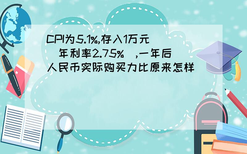 CPI为5.1%,存入1万元(年利率2.75%),一年后人民币实际购买力比原来怎样