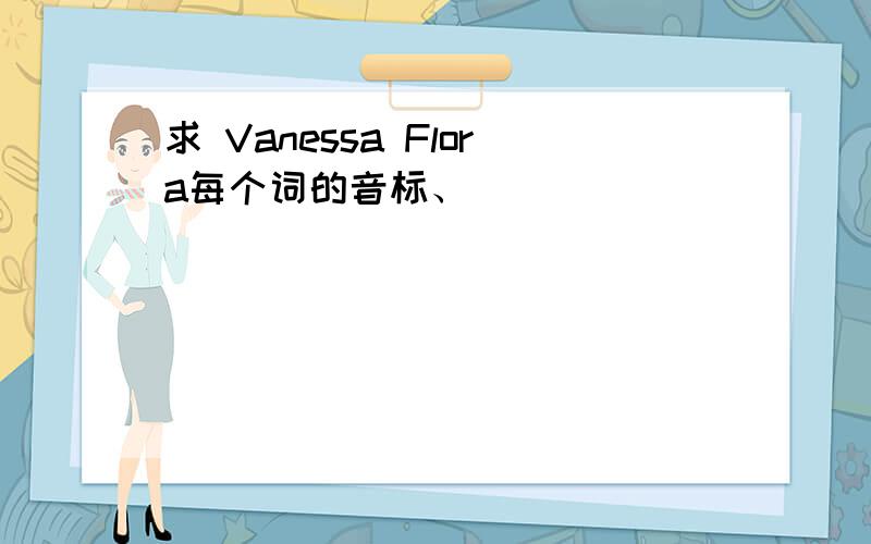 求 Vanessa Flora每个词的音标、