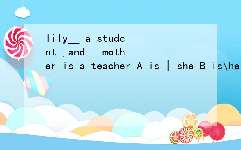 lily__ a student ,and__ mother is a teacher A is | she B is\her 选什么 解析下