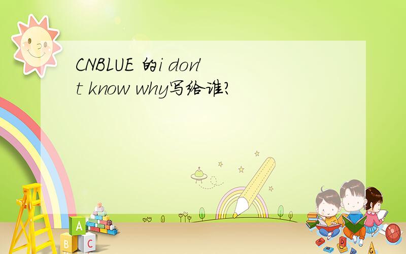 CNBLUE 的i don't know why写给谁?