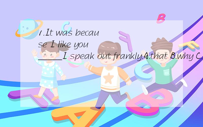 1.It was because I like you _____I speak out frankly.A.that B.why C.because D.who1.It was because I like you _____I speak out frankly.A.that B.why C.because D.who选什么?为什么?