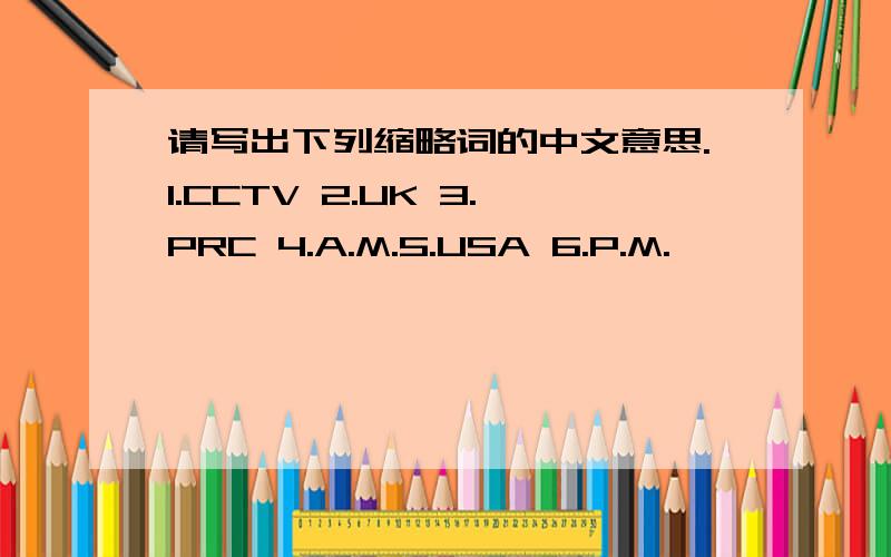 请写出下列缩略词的中文意思.1.CCTV 2.UK 3.PRC 4.A.M.5.USA 6.P.M.
