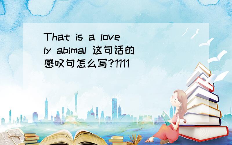 That is a lovely abimal 这句话的感叹句怎么写?1111