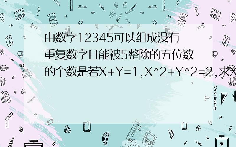 由数字12345可以组成没有重复数字且能被5整除的五位数的个数是若X+Y=1,X^2+Y^2=2,求X^3+Y^3=，