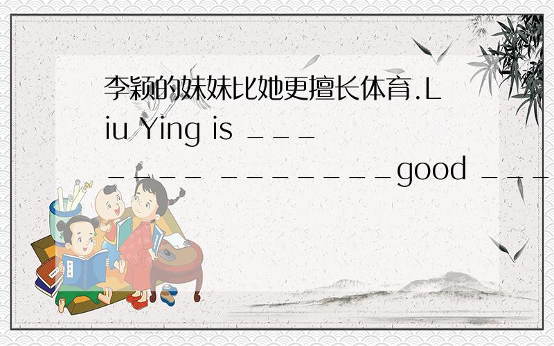 李颖的妹妹比她更擅长体育.Liu Ying is _______ _______good ______sports________her sister.