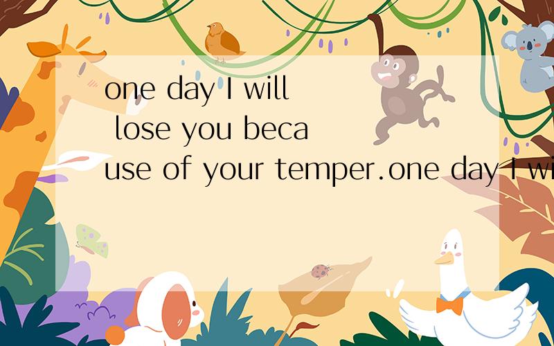 one day I will lose you because of your temper.one day I will lose you because of your temper.