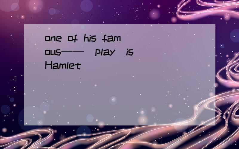 one of his famous——（play）is Hamlet