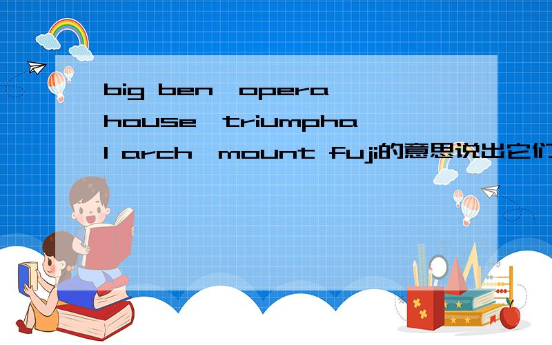 big ben,opera house,triumphal arch,mount fuji的意思说出它们是哪个国家的