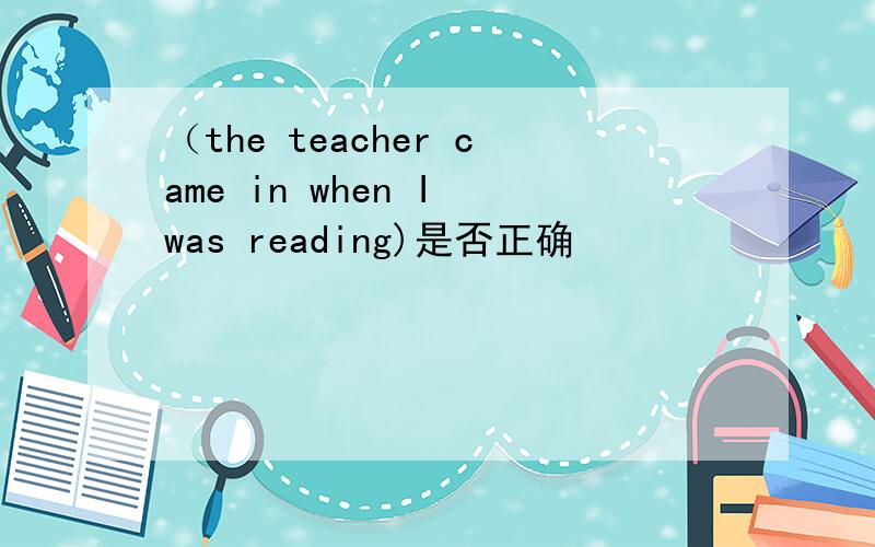 （the teacher came in when I was reading)是否正确