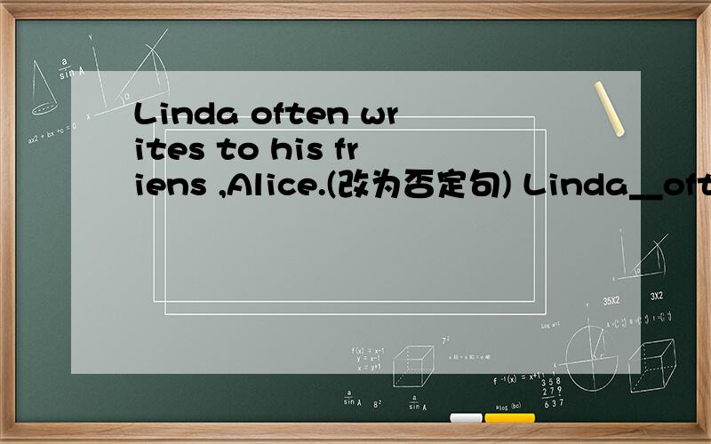Linda often writes to his friens ,Alice.(改为否定句) Linda__often__to his friend,Alice