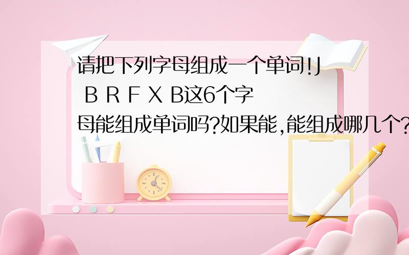 请把下列字母组成一个单词!J B R F X B这6个字母能组成单词吗?如果能,能组成哪几个?意思又是什么?