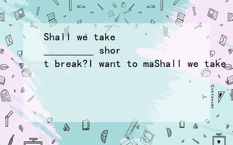 Shall we take _________ short break?I want to maShall we take _________ short break?I want to make _________ call.A the; a B a ; theC the; the D a; a请分析一下此道题的答案为什么选D,
