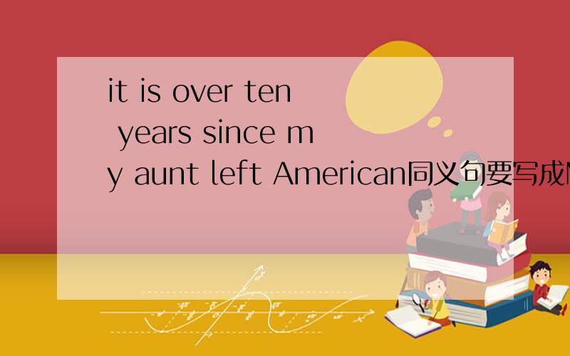 it is over ten years since my aunt left American同义句要写成My aunt ___ ____ ____from America for over years