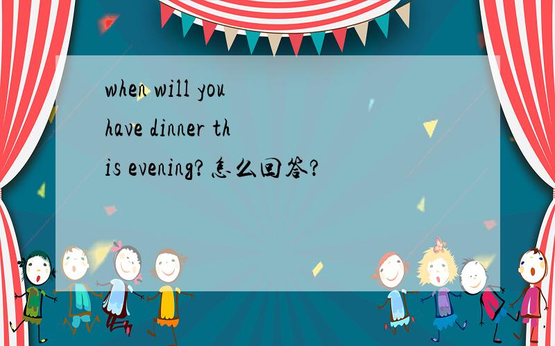 when will you have dinner this evening?怎么回答?