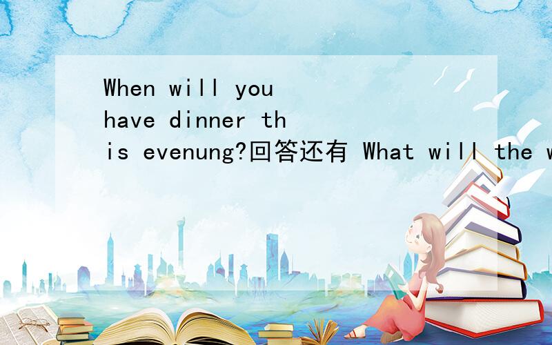 When will you have dinner this evenung?回答还有 What will the weather be like tomorroe?what will you be when you grow up?