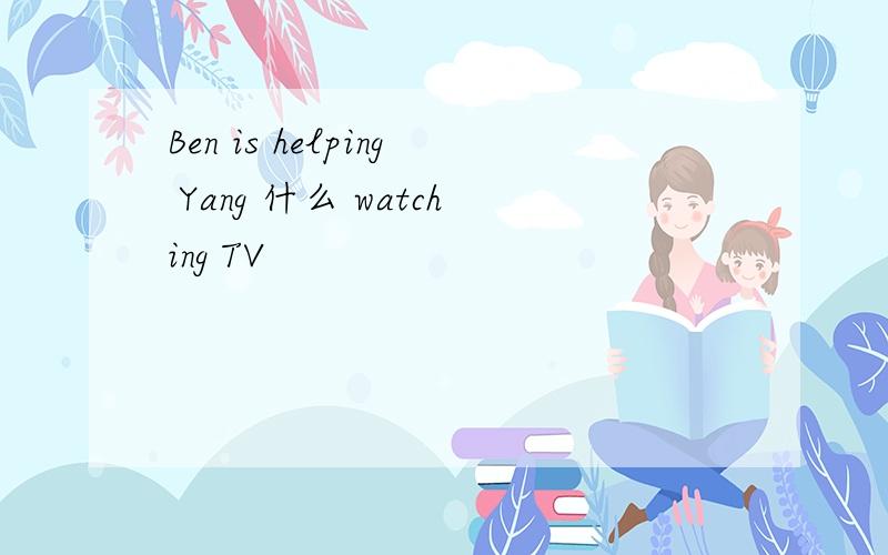 Ben is helping Yang 什么 watching TV