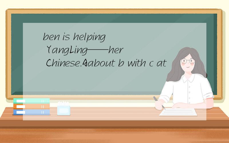 ben is helping YangLing——her Chinese.Aabout b with c at