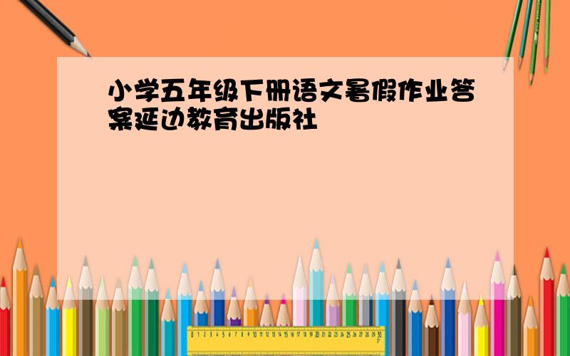 小学五年级下册语文暑假作业答案延边教育出版社