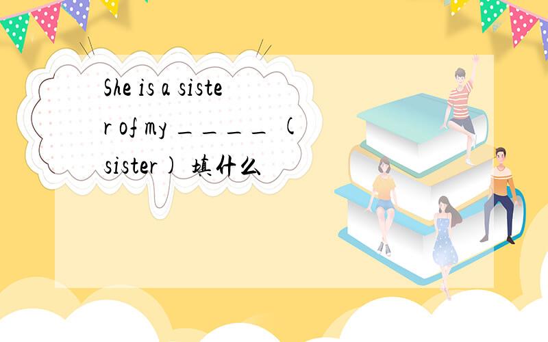 She is a sister of my ____ (sister) 填什么