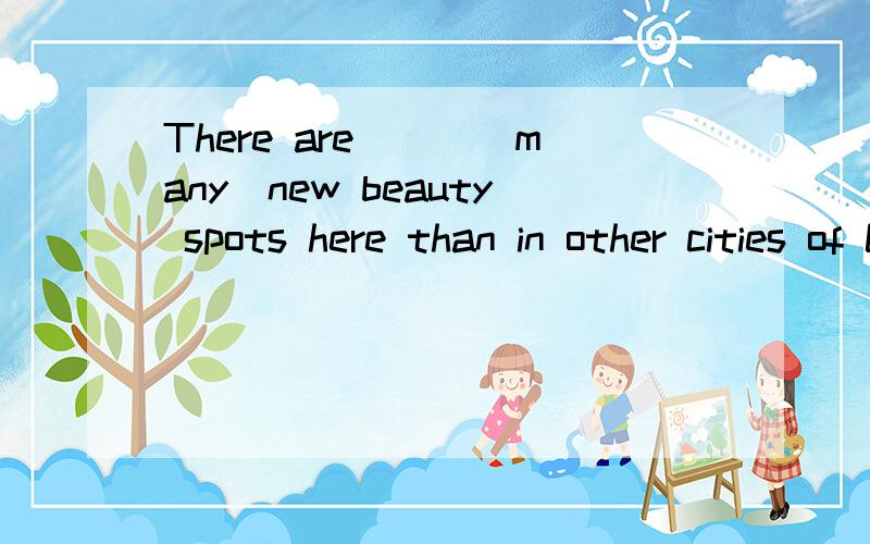 There are___(many)new beauty spots here than in other cities of China.