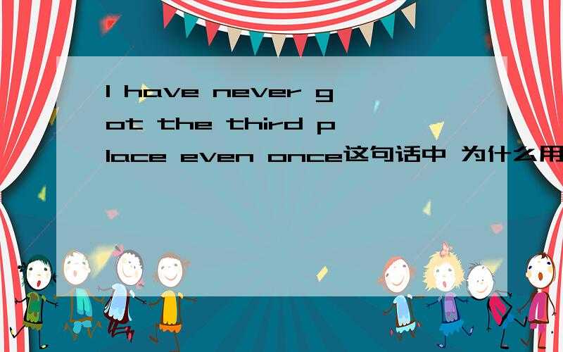 I have never got the third place even once这句话中 为什么用third