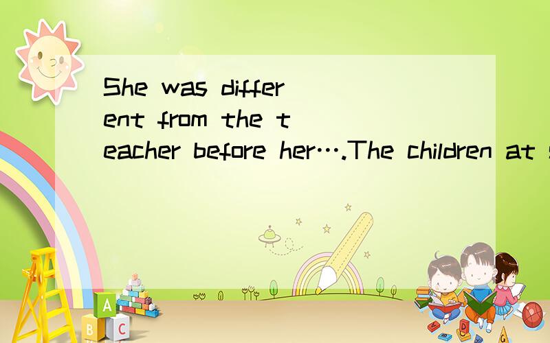 She was different from the teacher before her….The children at school had a new teacher.She (was different from the teacher before her) but this wasn’t a problem for the children.The children soon get used to her teacher.请问这里的She was di