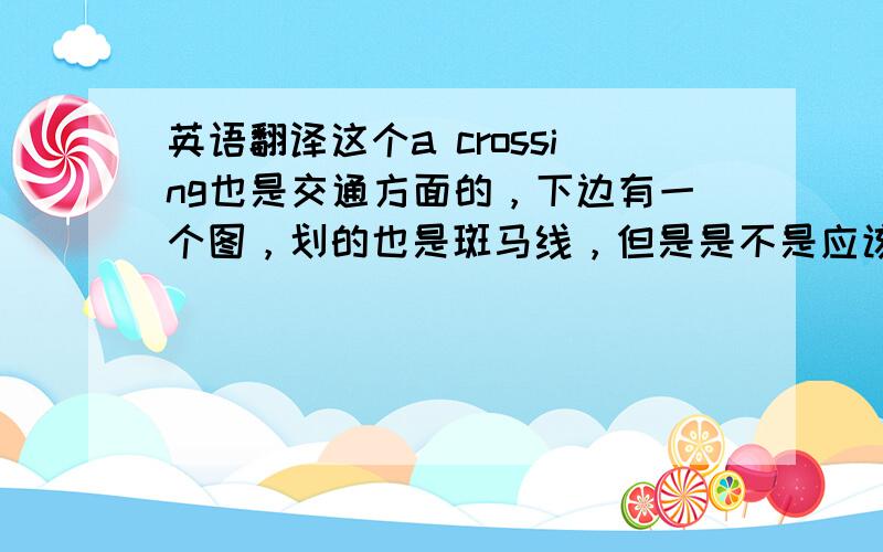 英语翻译这个a crossing也是交通方面的，下边有一个图，划的也是斑马线，但是是不是应该翻译为“十字路口”？