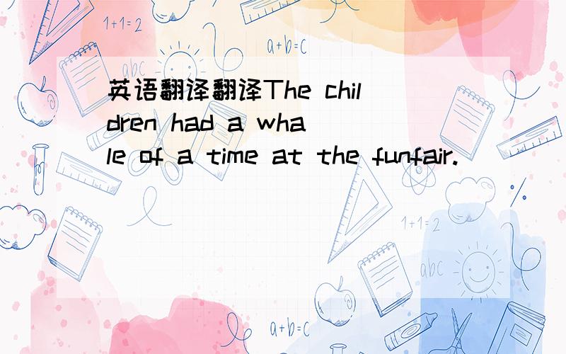 英语翻译翻译The children had a whale of a time at the funfair.
