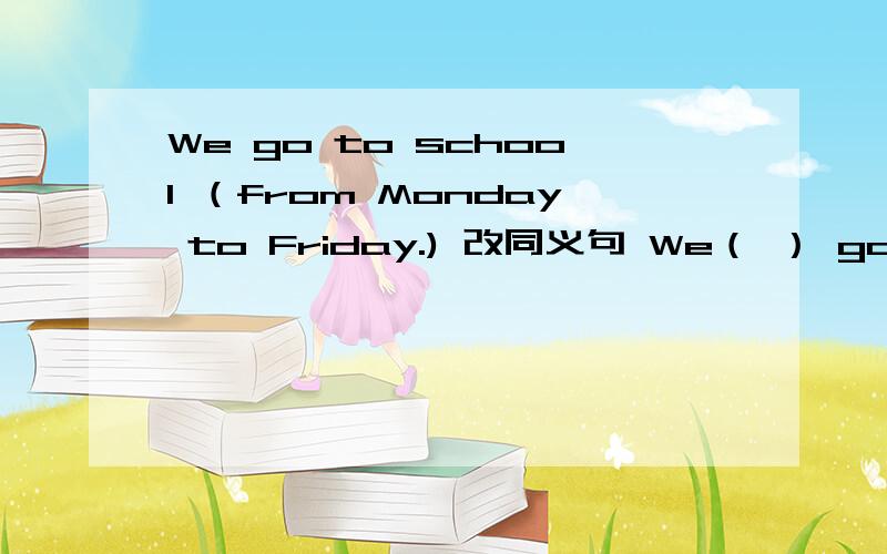 We go to school （from Monday to Friday.) 改同义句 We（ ） go to school （ ） the（ ） .