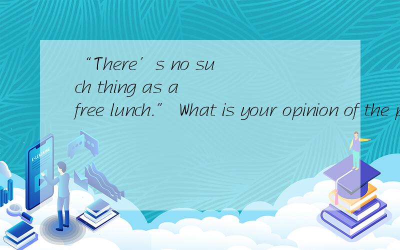 “There’s no such thing as a free lunch.” What is your opinion of the proverb?