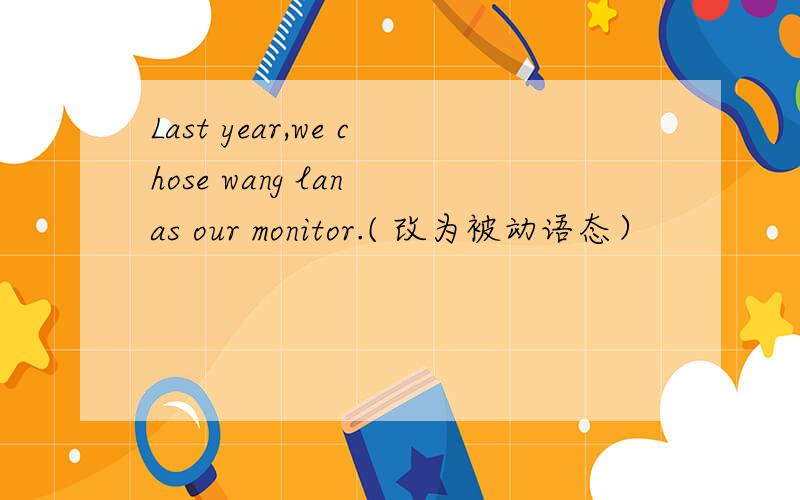 Last year,we chose wang lan as our monitor.( 改为被动语态）