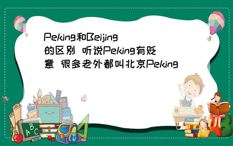 Peking和Beijing的区别 听说Peking有贬意 很多老外都叫北京Peking