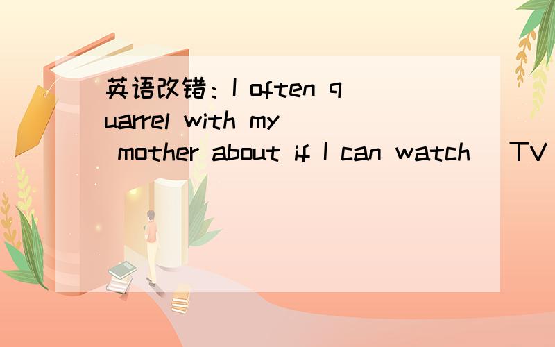 英语改错：I often quarrel with my mother about if I can watch ＿TV after school.