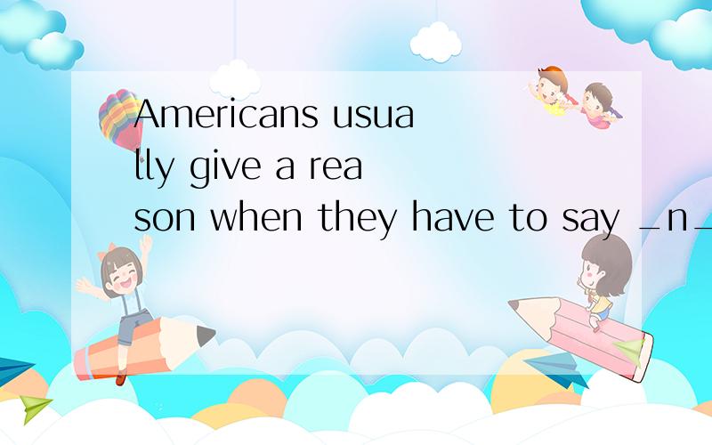 Americans usually give a reason when they have to say _n__ to an invitation.