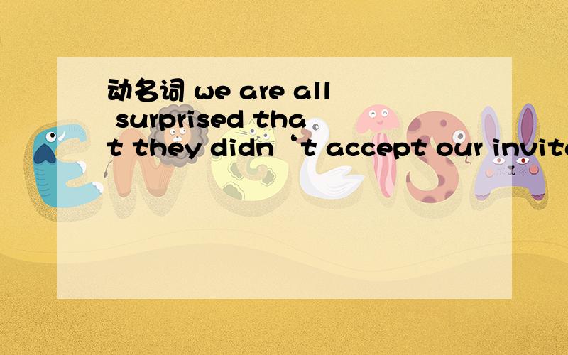 动名词 we are all surprised that they didn‘t accept our invitationwe are all surpised at____ ______ _____ our invatation