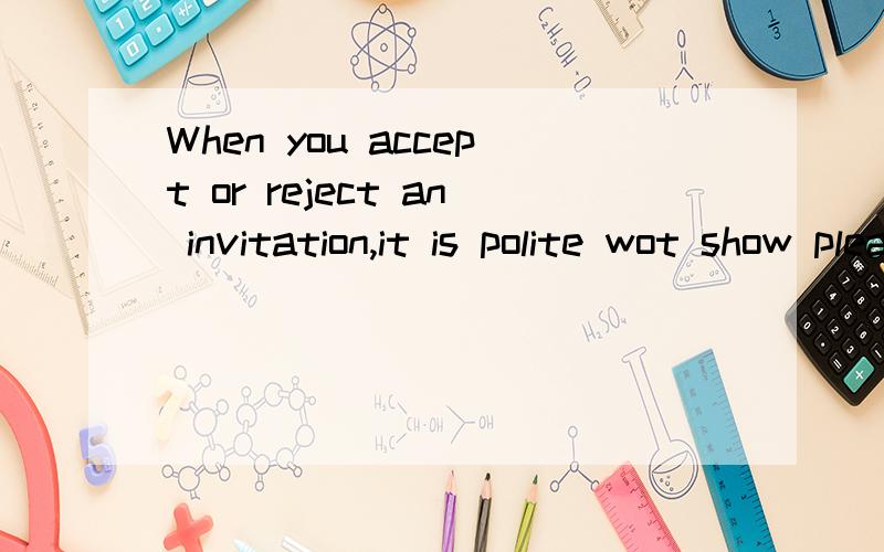 When you accept or reject an invitation,it is polite wot show pleasure at receiving the invitation请翻译一下,感激