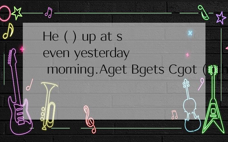 He ( ) up at seven yesterday morning.Aget Bgets Cgot ( )they go to school late yesterday A.DoB.Did C.Were
