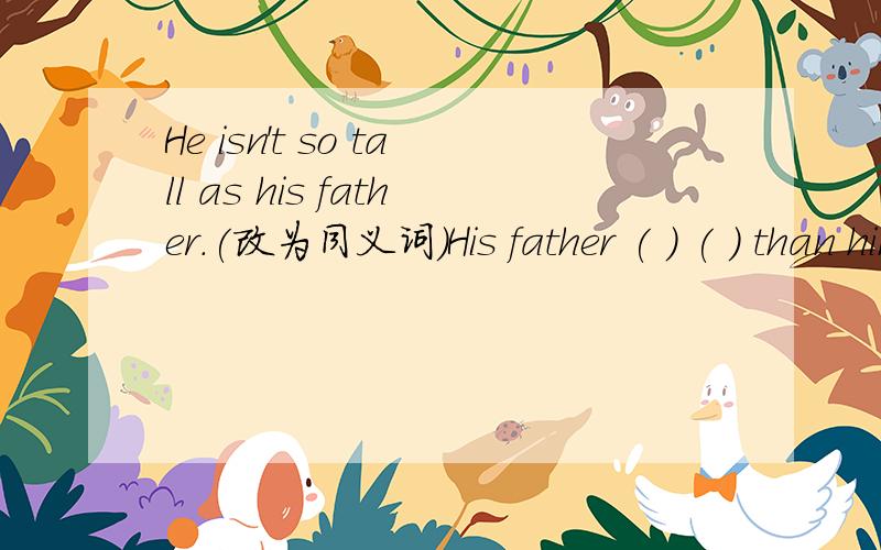 He isn't so tall as his father.(改为同义词）His father ( ) ( ) than him.