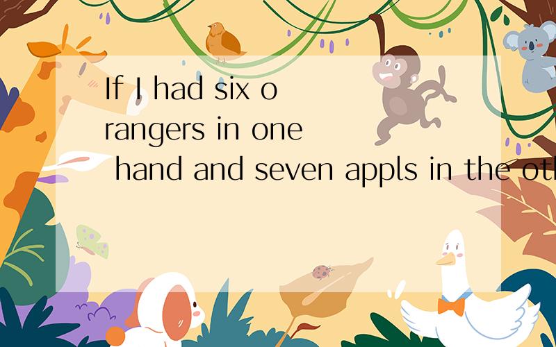 If I had six orangers in one hand and seven appls in the other ,what must IIf i had six orangers in ane hand and seven apples in the other ,what mest I have?