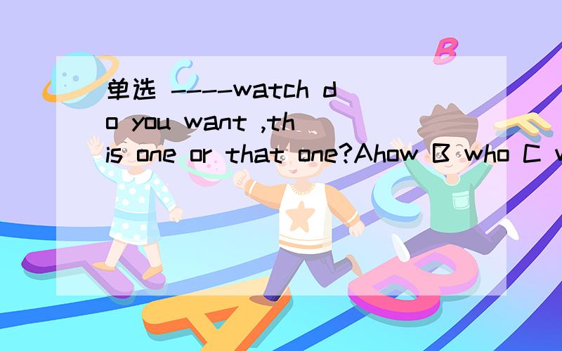 单选 ----watch do you want ,this one or that one?Ahow B who C where D which