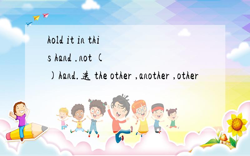 hold it in this hand .not ( )hand.选 the other ,another ,other