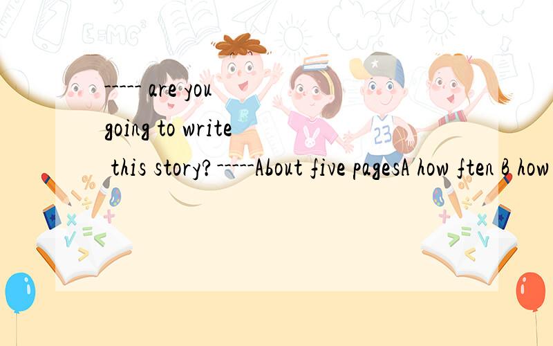 ----- are you going to write this story?-----About five pagesA how ften B how soonC how soon D how fast